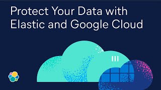 Organize, Analyze, and Protect Your Data with Elastic and Google Cloud