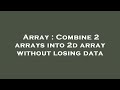 Array : Combine 2 arrays into 2d array without losing data