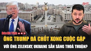 Ông Trump đã chốt xong cuộc gặp với ông Zelensky, Ukraine sẵn sàng thoả thuận?