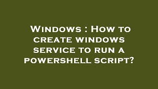 Windows : How to create windows service to run a powershell script?