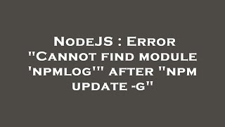 NodeJS : Error "Cannot find module 'npmlog'" after "npm update -g"