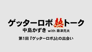 『ゲッターロボ熱トーク／中島かずき氏with藤津亮太氏』第1回　『ゲッターロボ』との出会い