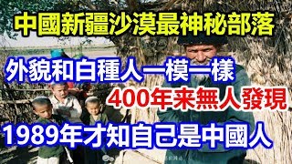 中國沙漠最神秘部落，和白種人一模一樣，400年無人發現，1989年才知自己是中國人