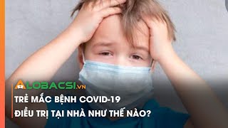 Trẻ mắc bệnh COVID-19 điều trị tại nhà như thế nào? | Tin tức COVID-19 mới nhất