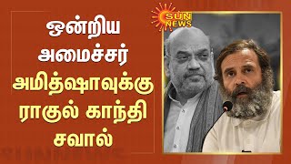 Rahul Gandhi challenges Amit Shah | ஒன்றிய அமைச்சர் அமித்ஷாவுக்கு ராகுல் காந்தி சவால் | Sun News