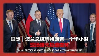 国际｜波兰总统等特朗普一个半小时 现场曝光后遭嘲笑 Polish President waits 1.5 hours for meeting with Trump