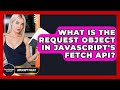 What Is The Request Object In JavaScript's Fetch API? - JavaScript Toolkit