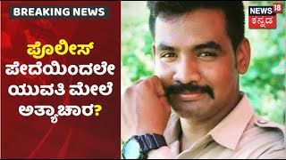 Summons​ ನೀಡುವ ನೆಪದಲ್ಲಿ ಯುವತಿಯ ಮೇಲೆ ಪೊಲೀಸ್ ಅಧಿಕಾರಿಯಿಂದಲೇ ಅತ್ಯಾಚಾರ? ಆರೋಪಿಯನ್ನ ವಶಕ್ಕೆ ಪಡೆದ ಖಾಕಿ!