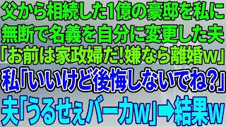 【スカッと感動】父から１億円の豪邸を相続した私に無断で名義を自分に変更した夫「これで俺の家だ！家政婦として置いてやる、嫌なら離婚だぞｗ」私「離婚で。後悔しないでね？」夫「うるせぇｗ」翌日ｗ【