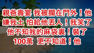 親爸壽宴 我被攔在門外！他嫌我土 怕給他丟人！我笑了 他不知我的麻袋裏！裝了100萬  更不知道！他