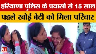 Haryana Police के प्रयासों से पिछले 15 वर्षों से गुमशुदा बेटी को मिला अपना खोया हुआ परिवार