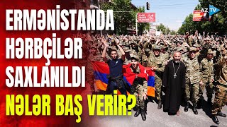 Ermənistanda hərbçilər üsyana qalxan radikallara qoşuldu: saxlanılanlar var