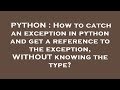 PYTHON : How to catch an exception in python and get a reference to the exception, WITHOUT knowing t