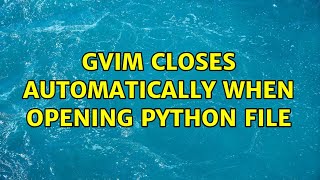 gVim closes automatically when opening python file (3 Solutions!!)