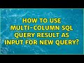 How to use multi-column sql query result as input for new query? (2 Solutions!!)