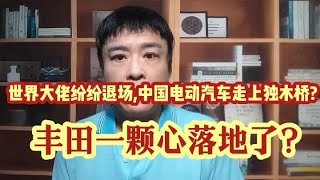 世界大佬纷纷退场,中国电动汽车走上独木桥?丰田一颗心终于落地?