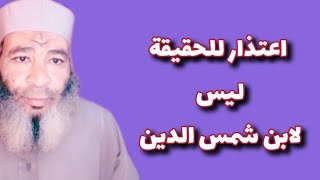 اعتذار للحقيقة وليس لابن شمس الدين.