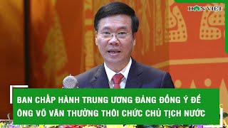 Ban Chấp hành Trung ương Đảng đồng ý để ông Võ Văn Thưởng thôi chức Chủ tịch nước l Báo Dân Việt
