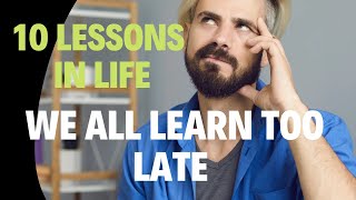 10 LESSONS IN LIFE WE ALL LEARN TOO LATE