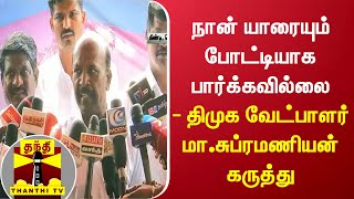 நான் யாரையும் போட்டியாக பார்க்கவில்லை - திமுக வேட்பாளர் மா.சுப்ரமணியன் கருத்து