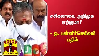 சசிகலாவை அதிமுக ஏற்குமா? தலைமை கழக நிர்வாகிகள் ஆலோசித்து முடிவெடுப்பார்கள் - ஓ. பன்னீர்செல்வம்