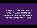 Array : JavaScript - Count and remove duplicates from array of objects with es6