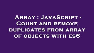 Array : JavaScript - Count and remove duplicates from array of objects with es6