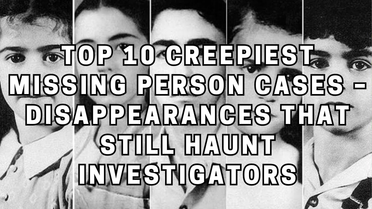 Top 10 Creepiest Missing Person Cases Disappearances That Still Haunt