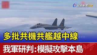 多批共機共艦越中線 我軍研判：模擬攻擊本島