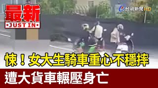 悚！女大生騎車重心不穩摔 遭大貨車輾壓身亡【最新快訊】