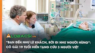 “Bạn đến như lữ khách, rời đi như người hùng”: Cô gái 19 tuổi hiến tạng cứu 3 người Việt