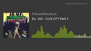 Ep. 100 - GUN CITY Part 1