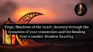 Virgo, Shadows of the heart: Journey Through The Dynamics of Your Connection \u0026 The Healing Needed.