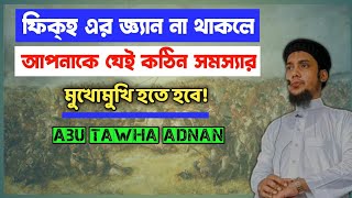 ফিকহ সম্পর্কে না জানলে আপনাকে যেই সমস্যায় সম্মুখীন হতে হবে | আবু ত্বহা মুহাম্মদ আদনান |