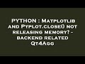 PYTHON : Matplotlib and Pyplot.close() not releasing memory? - backend related Qt4Agg