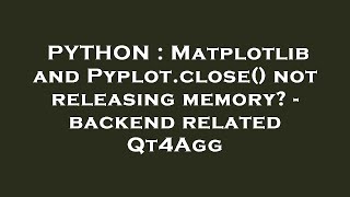 PYTHON : Matplotlib and Pyplot.close() not releasing memory? - backend related Qt4Agg