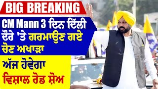 Big Breaking : CM Mann 3 ਦਿਨ ਦਿੱਲੀ ਦੌਰੇ 'ਤੇ ਗਰਮਾਉਣ ਗਏ ਚੋਣ ਅਖਾੜਾ, ਅੱਜ ਹੋਵੇਗਾ ਵਿਸ਼ਾਲ ਰੋਡ ਸ਼ੋਅ