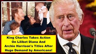 King Charles NEW Action On Lilibet Diana And Archie Harrison's Titles After Huge Demand by Americans