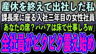 【感動する話】産休を終えて職場に出社した私。課長席に座る入社三年目の女性社員に挨拶すると「おばさんの席はないw床に座って仕事しろ」→新入社員と勘違いされた私に全社員がブルブル震え始め