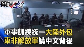 喊口號、唱歌、軍事訓練統一大陸外包！？東非解放軍開口講中文背後！？ 關鍵時刻 20170509-5 王瑞德 傅鶴齡 劉燦榮