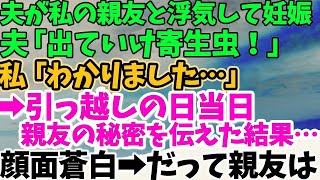 【スカッとする話】夫が私の親友と浮気して妊娠　夫「出ていけ寄生虫が」私「わかりました」→引っ越しの日当日親友の秘密を伝えた結果…顔面蒼白　→だって親友は