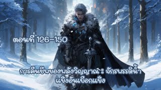 การคืนชีพของพลังวิญญาณ : จักรพรรดิน้ำแข็งอันเยือกแข็ง ตอนที่ 126-150