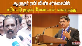 ஆளுநர் ரவி வீண் சர்ச்சையில் ஈடுபட்டு குழப்ப வேண்டாம்- வைரமுத்து ..!