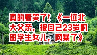 真的看哭了！《一位北大父亲，被自己23岁的留学生女儿，网暴了》 - 情感故事 2023