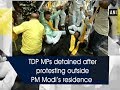 TDP MPs detained after protesting outside PM Modi's residence - Delhi News