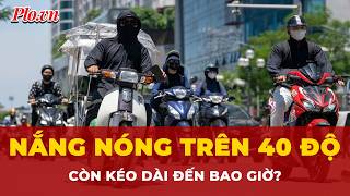 Cảnh báo đỏ: Nắng nóng trên 40 độ còn kéo dài đến bao giờ? | Tin nhanh