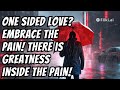 One Sided Love? Embrace The Pain! There is Greatness inside the Pain!