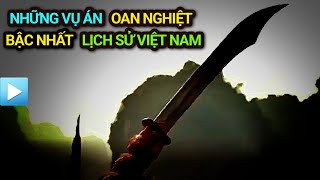Những VỤ ÁN OAN NGHIỆT BẬC NHẤT lịch sử Việt Nam