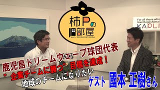 KAPLIプロデューサーがインタビュー！『柿Ｐの部屋』 今回は「鹿児島ドリームウェーブ」球団代表”國本 正樹”さん