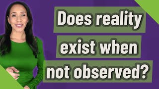 Does reality exist when not observed?